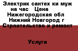 Электрик,сантех-ки,муж на час › Цена ­ 100 - Нижегородская обл., Нижний Новгород г. Строительство и ремонт » Услуги   . Нижегородская обл.,Нижний Новгород г.